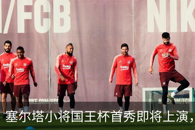 塞尔塔小将国王杯首秀即将上演，青春无敌！