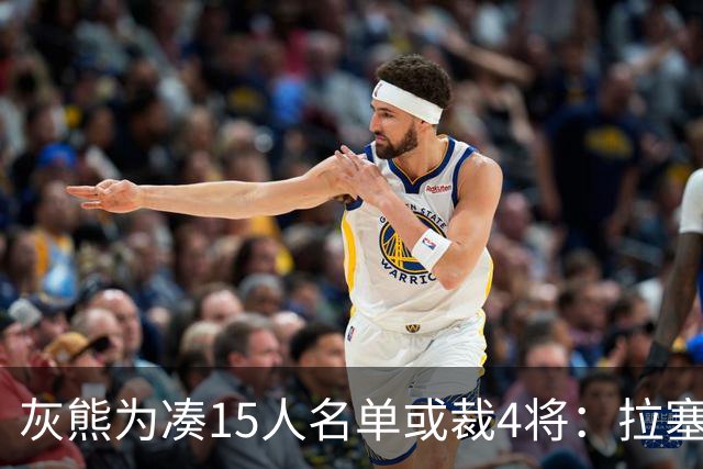 灰熊为凑15人名单或裁4将：拉塞尔也在其中