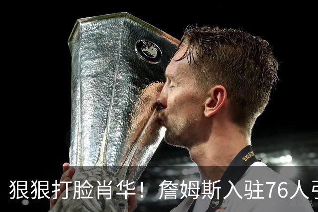 狠狠打脸肖华！詹姆斯入驻76人引爆6大连锁蝴蝶效应，最后一个堪称史诗级历史时刻